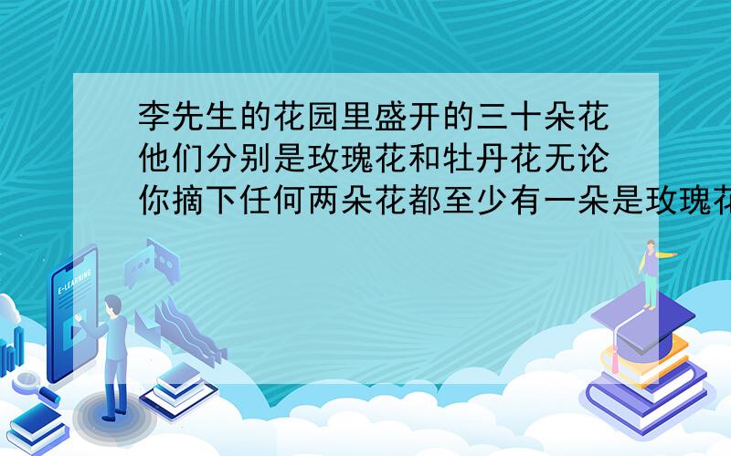 李先生的花园里盛开的三十朵花他们分别是玫瑰花和牡丹花无论你摘下任何两朵花都至少有一朵是玫瑰花那么你能判断出里先生的花园里共有多少牡丹花吗?