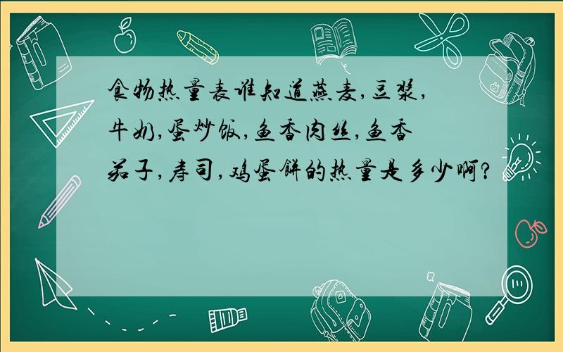 食物热量表谁知道燕麦,豆浆,牛奶,蛋炒饭,鱼香肉丝,鱼香茄子,寿司,鸡蛋饼的热量是多少啊?