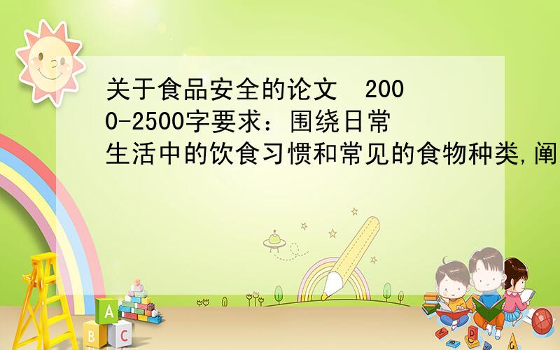 关于食品安全的论文  2000-2500字要求：围绕日常生活中的饮食习惯和常见的食物种类,阐述可能引起的食品安全问题及解决方案 希望各路朋友帮忙 回答好的我会给点财富 虽然不多 一点诚意