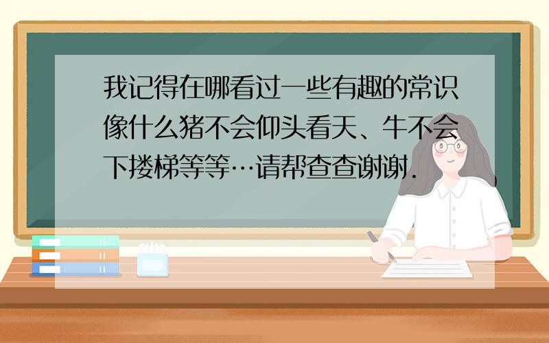 我记得在哪看过一些有趣的常识像什么猪不会仰头看天、牛不会下搂梯等等…请帮查查谢谢.