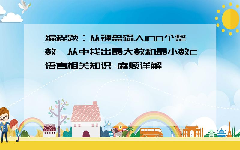 编程题：从键盘输入100个整数,从中找出最大数和最小数C语言相关知识 麻烦详解