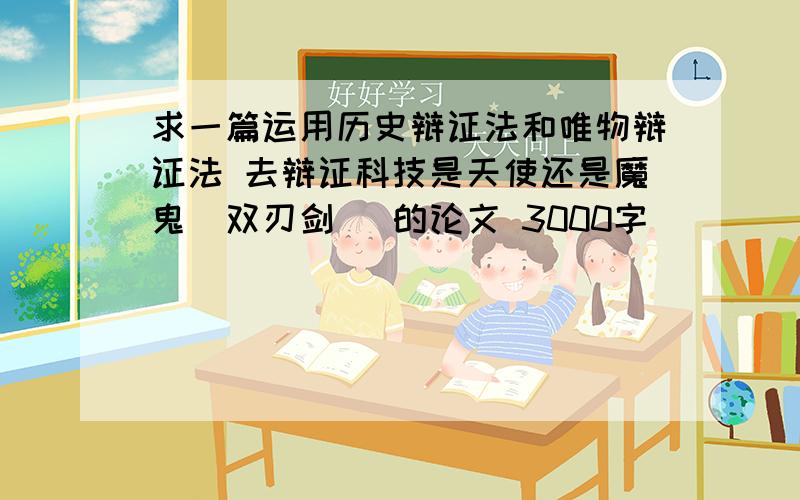 求一篇运用历史辩证法和唯物辩证法 去辩证科技是天使还是魔鬼（双刃剑） 的论文 3000字