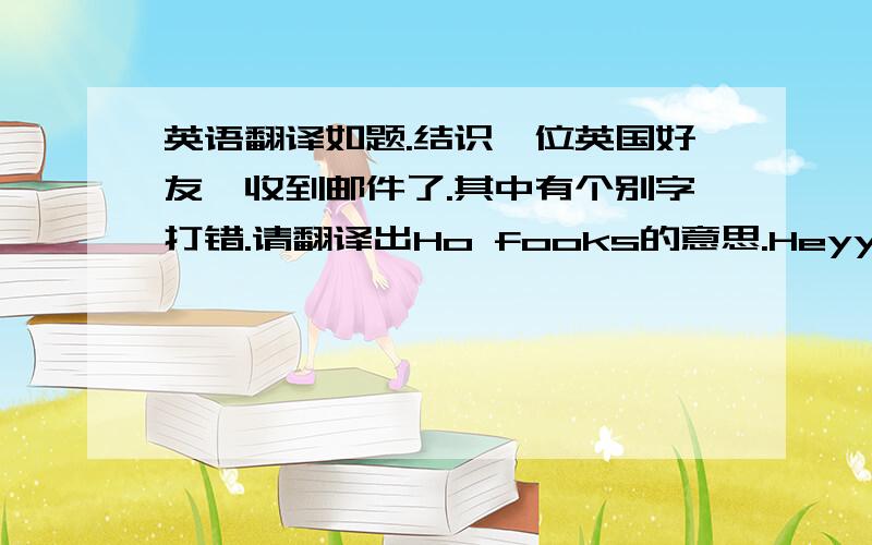 英语翻译如题.结识一位英国好友,收到邮件了.其中有个别字打错.请翻译出Ho fooks的意思.Heyy.My name is Chloe Rhiannon.I am from England.I go to Moorside high school.I am also 12 years old.My faverouite subjects at school a