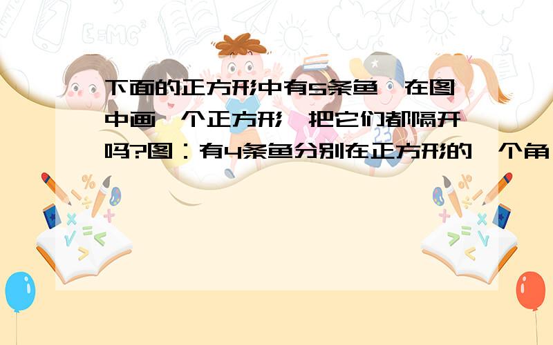 下面的正方形中有5条鱼,在图中画一个正方形,把它们都隔开吗?图：有4条鱼分别在正方形的一个角一个鱼在一个鱼在正方形的中间