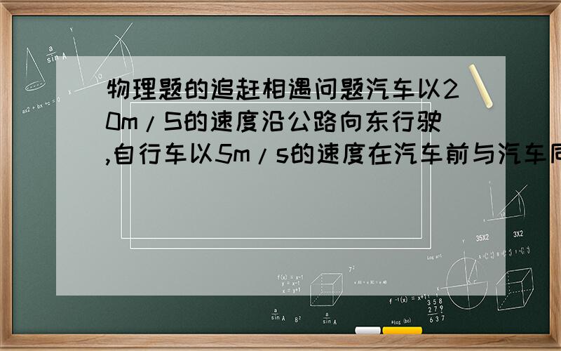 物理题的追赶相遇问题汽车以20m/S的速度沿公路向东行驶,自行车以5m/s的速度在汽车前与汽车同方向匀速运动,当汽车与自行车相距44M时开始以大小为2m/S的加速度刹车,求汽车与自行车何时何处