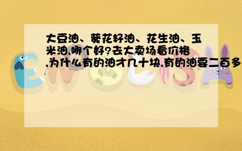 大豆油、葵花籽油、花生油、玉米油,哪个好?去大卖场看价格,为什么有的油才几十块,有的油要二百多块,到底有什么差别,哪种油更好呢,一定要看价格贵的才是最好的吗?