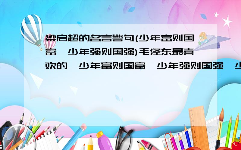 梁启超的名言警句(少年富则国富,少年强则国强)毛泽东最喜欢的,少年富则国富,少年强则国强,少年（等等）写文章,