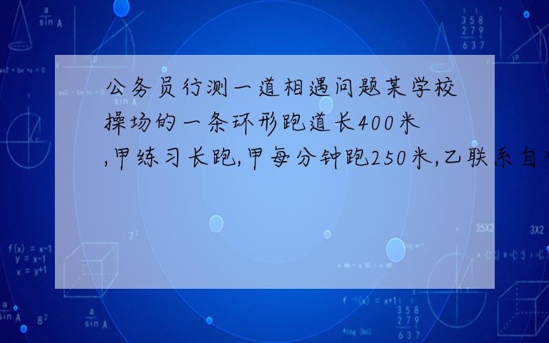 公务员行测一道相遇问题某学校操场的一条环形跑道长400米,甲练习长跑,甲每分钟跑250米,乙联系自行车,平均每分钟行550米,那么两个人同时同地同向而行,经过x分钟第一次相遇,若两人同时同