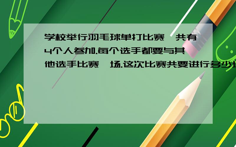 学校举行羽毛球单打比赛,共有4个人参加.每个选手都要与其他选手比赛一场.这次比赛共要进行多少场?