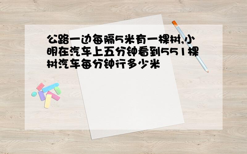 公路一边每隔5米有一棵树,小明在汽车上五分钟看到551棵树汽车每分钟行多少米