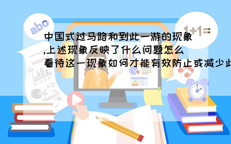 中国式过马路和到此一游的现象,上述现象反映了什么问题怎么看待这一现象如何才能有效防止或减少此类现象