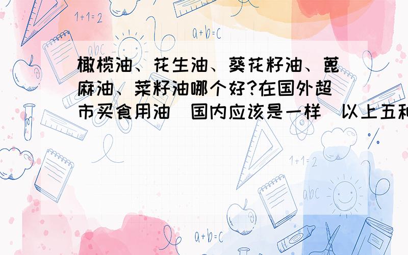橄榄油、花生油、葵花籽油、蓖麻油、菜籽油哪个好?在国外超市买食用油（国内应该是一样）以上五种油价格依次递减（橄榄油 Olive Oil,花生油 Peanut Oil,葵花籽油 Sunflower Oil,蓖麻油 Canola Oil,