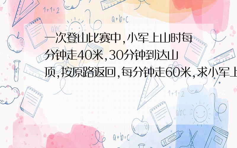 一次登山比赛中,小军上山时每分钟走40米,30分钟到达山顶,按原路返回,每分钟走60米,求小军上山与下山每分钟行多少千米?急经济急经济就急经济就吉吉加、