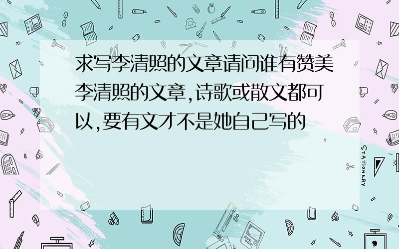 求写李清照的文章请问谁有赞美李清照的文章,诗歌或散文都可以,要有文才不是她自己写的