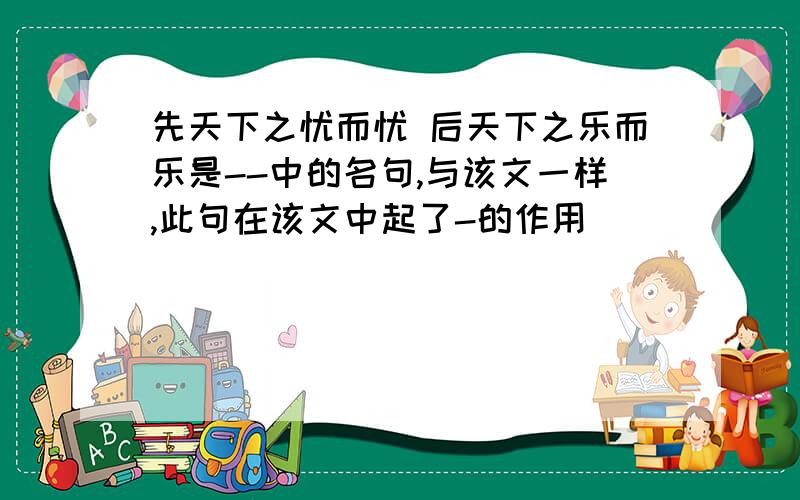 先天下之忧而忧 后天下之乐而乐是--中的名句,与该文一样,此句在该文中起了-的作用