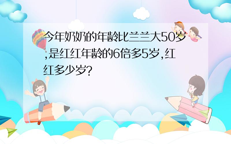 今年奶奶的年龄比兰兰大50岁,是红红年龄的6倍多5岁,红红多少岁?