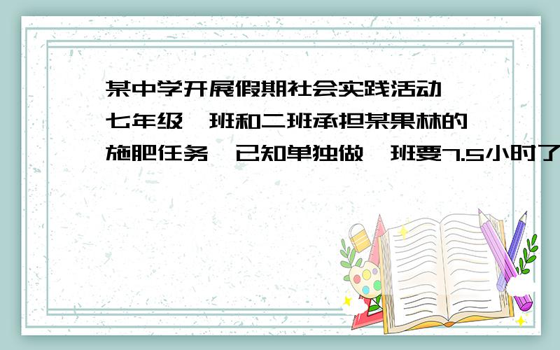 某中学开展假期社会实践活动,七年级一班和二班承担某果林的施肥任务,已知单独做一班要7.5小时了,二班要六小时完成,如果要在上午四小时内完成施肥任务,你将如何安排这次活动?