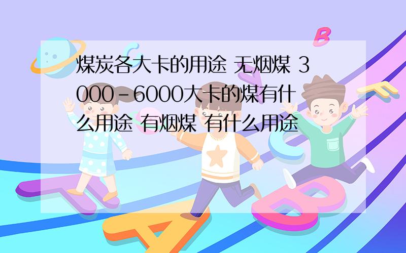 煤炭各大卡的用途 无烟煤 3000-6000大卡的煤有什么用途 有烟煤 有什么用途