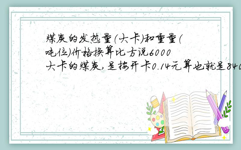 煤炭的发热量（大卡）和重量（吨位）价格换算比方说6000大卡的煤炭,是按开卡0.14元算也就是840元,那么这个840元是不是也就是每吨的价钱呢?要不是的话,每吨的价格该怎么算该是多少呢?在线