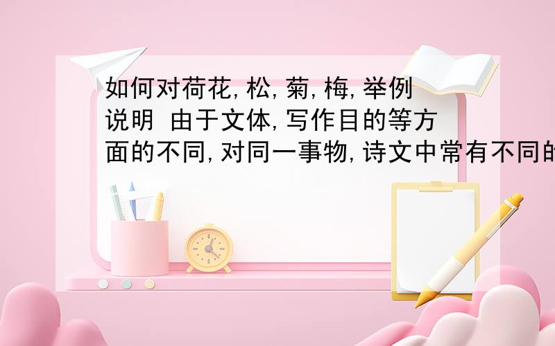 如何对荷花,松,菊,梅,举例说明 由于文体,写作目的等方面的不同,对同一事物,诗文中常有不同的描述,比如对荷花．松．菊．梅．能举哪些例子说明?