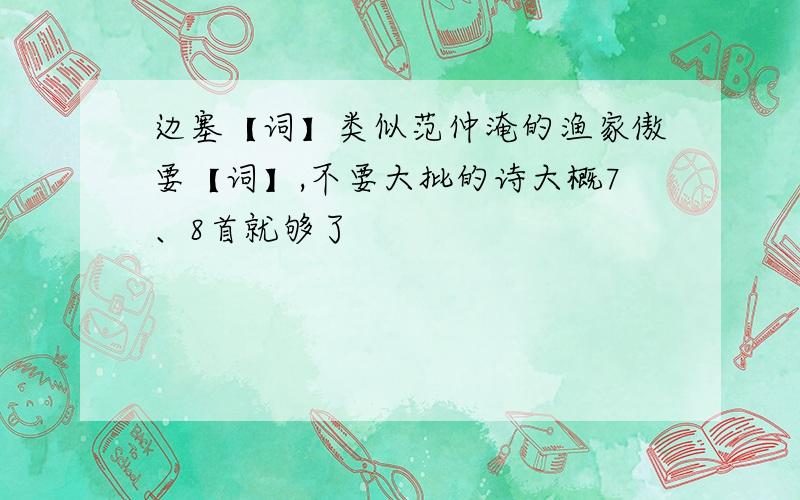 边塞【词】类似范仲淹的渔家傲要【词】,不要大批的诗大概7、8首就够了