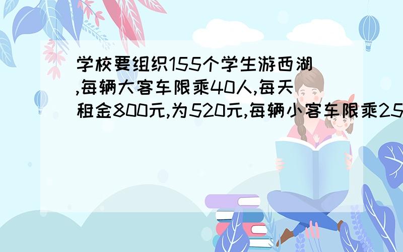 学校要组织155个学生游西湖,每辆大客车限乘40人,每天租金800元,为520元,每辆小客车限乘25人,每天租金为520元,学校怎么租车划算