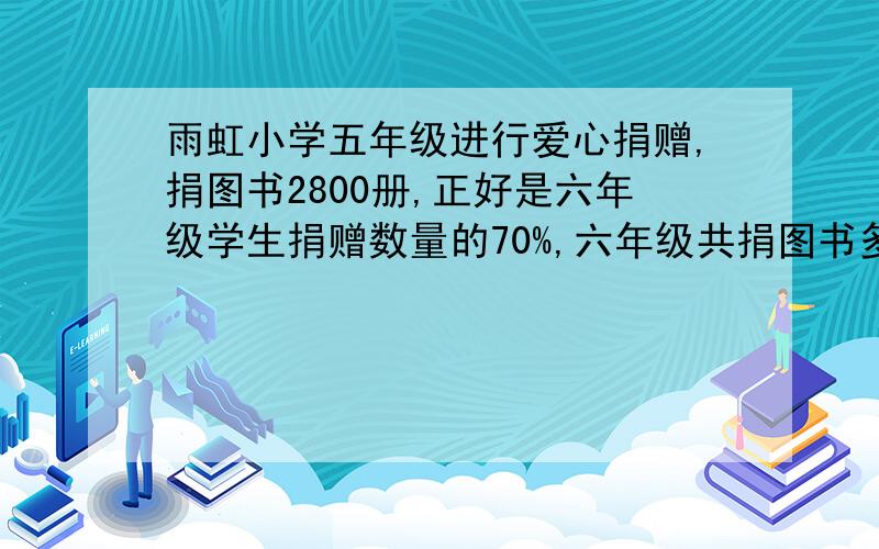 雨虹小学五年级进行爱心捐赠,捐图书2800册,正好是六年级学生捐赠数量的70%,六年级共捐图书多少册