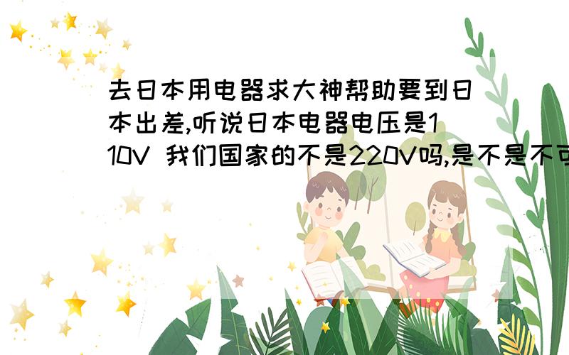 去日本用电器求大神帮助要到日本出差,听说日本电器电压是110V 我们国家的不是220V吗,是不是不可用呀,我手机充电器是不是不能用了,还待带变压器吗?还有笔记本自带的变压器管用吗?难道去