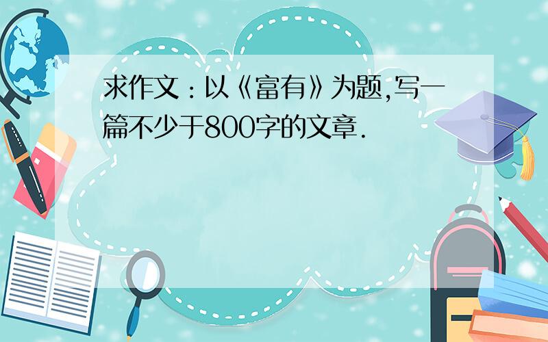 求作文：以《富有》为题,写一篇不少于800字的文章.