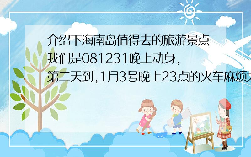 介绍下海南岛值得去的旅游景点我们是081231晚上动身,第二天到,1月3号晚上23点的火车麻烦大家介绍下海南岛值得玩的景点我爸爸以前在海南当过海军,我们要去的地点是 海口和三亚那里有什