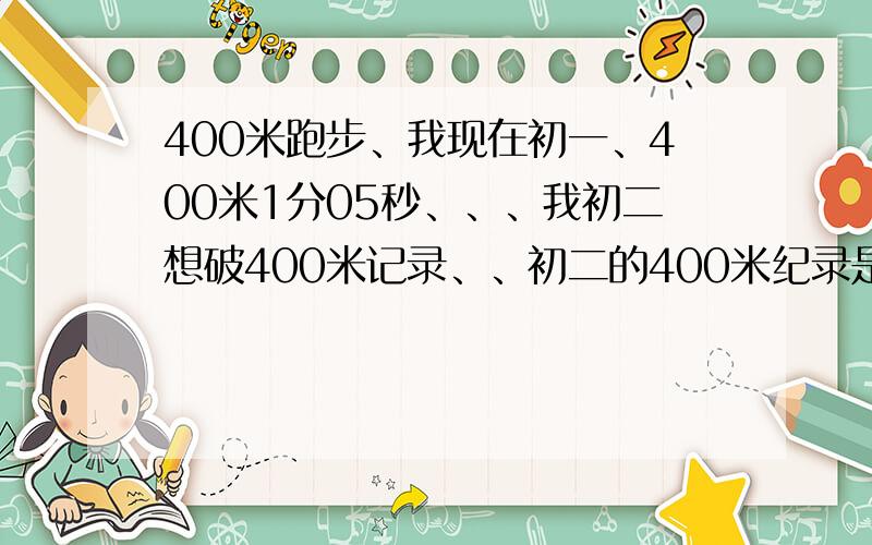 400米跑步、我现在初一、400米1分05秒、、、我初二想破400米记录、、初二的400米纪录是58秒、、要怎么训练才能破纪录啊?要训练什么?