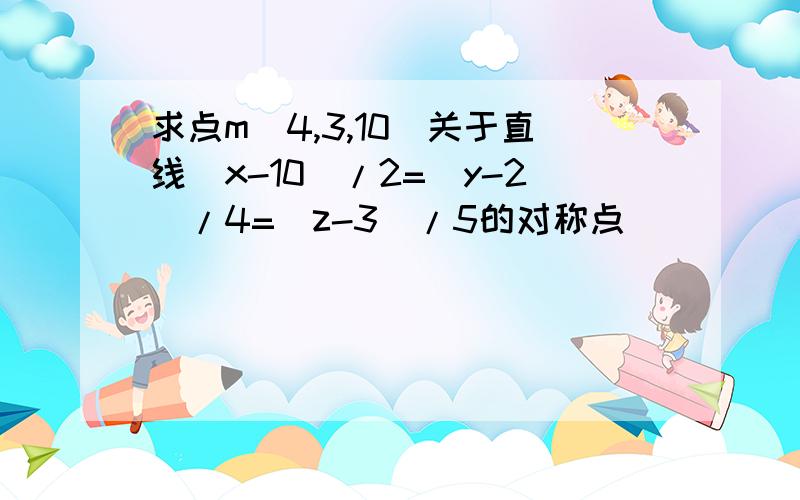 求点m(4,3,10)关于直线（x-10)/2=(y-2)/4=(z-3)/5的对称点