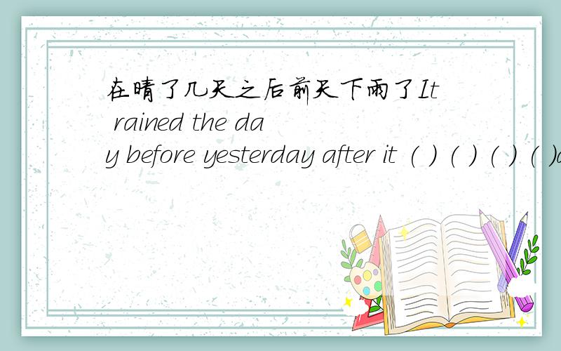 在晴了几天之后前天下雨了It rained the day before yesterday after it ( ) ( ) ( ) ( )a few days.