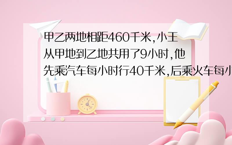 甲乙两地相距460千米,小王从甲地到乙地共用了9小时,他先乘汽车每小时行40千米,后乘火车每小时行60千米.小王乘汽车和火车各多少小时?