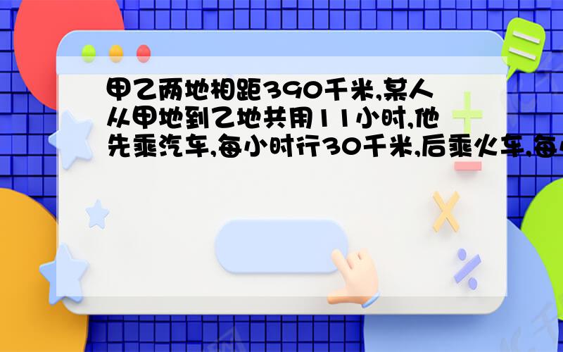 甲乙两地相距390千米,某人从甲地到乙地共用11小时,他先乘汽车,每小时行30千米,后乘火车,每小时行40千米,他乘汽车和火车各用多少小时