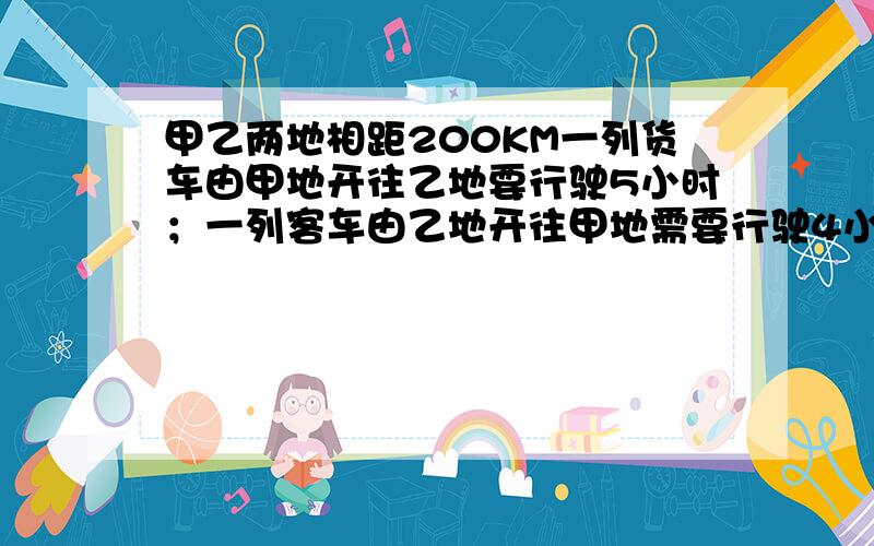 甲乙两地相距200KM一列货车由甲地开往乙地要行驶5小时；一列客车由乙地开往甲地需要行驶4小时.如果两列火车同时从两地相对开出,经过几小时可以相遇?（保留一位小数）一张练习!（如果