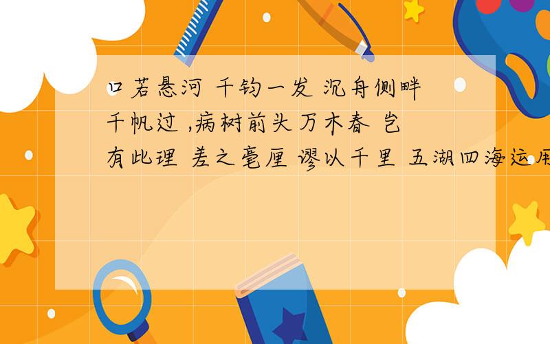 口若悬河 千钧一发 沉舟侧畔千帆过 ,病树前头万木春 岂有此理 差之毫厘 谬以千里 五湖四海运用的修辞