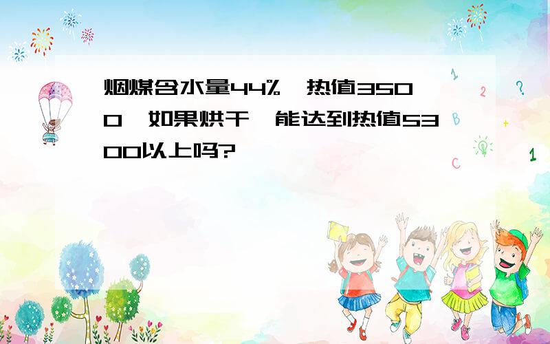 烟煤含水量44%,热值3500,如果烘干,能达到热值5300以上吗?