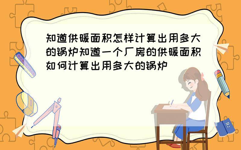 知道供暖面积怎样计算出用多大的锅炉知道一个厂房的供暖面积如何计算出用多大的锅炉