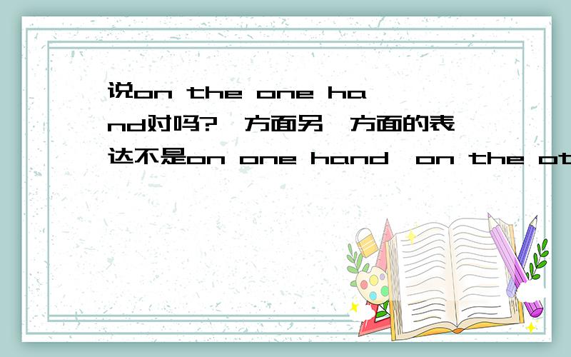 说on the one hand对吗?一方面另一方面的表达不是on one hand,on the other hand吗?那说on the one hand对吗?这道题貌似和我们习惯的说法不太一样,所以选错了.想让大家帮着给讲一下.On the one hand,of course,car