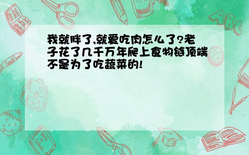 我就胖了,就爱吃肉怎么了?老子花了几千万年爬上食物链顶端不是为了吃蔬菜的!