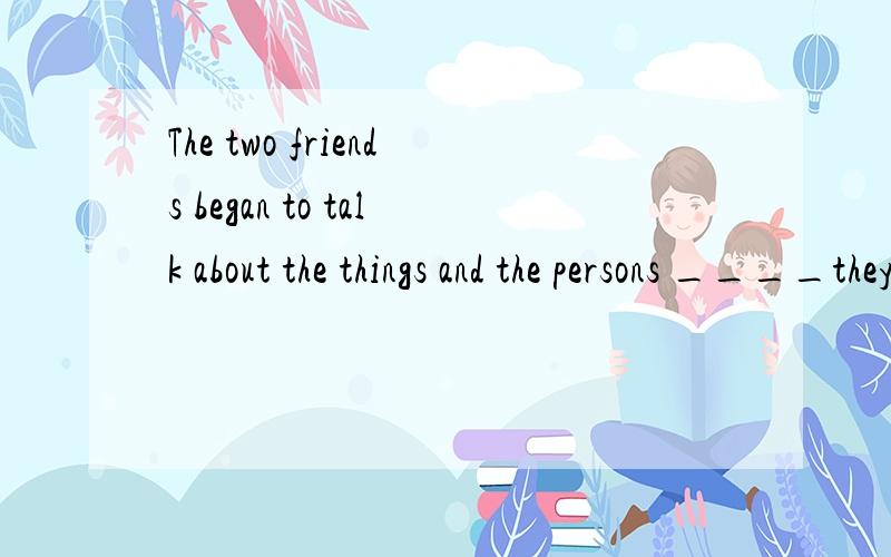 The two friends began to talk about the things and the persons ____they remebered.这个空的引导The two friends began to talk about the things and the persons ____they remebered.这个空的引导词填which还是that 为什么