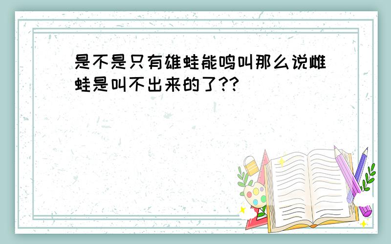 是不是只有雄蛙能鸣叫那么说雌蛙是叫不出来的了??