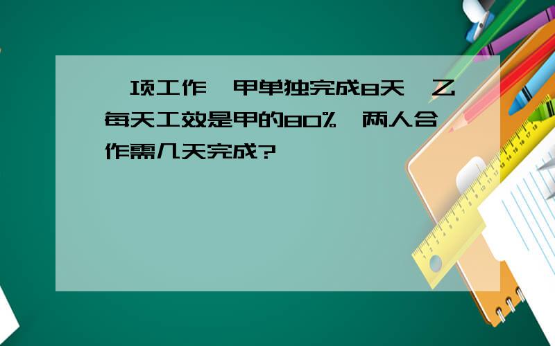 一项工作,甲单独完成8天,乙每天工效是甲的80%,两人合作需几天完成?