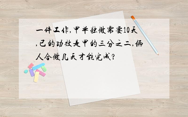 一件工作,甲单独做需要10天,已的功效是甲的三分之二,俩人合做几天才能完成?