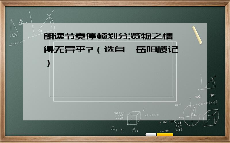 朗读节奏停顿划分:览物之情,得无异乎?（选自《岳阳楼记》）