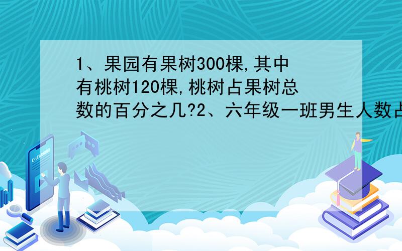 1、果园有果树300棵,其中有桃树120棵,桃树占果树总数的百分之几?2、六年级一班男生人数占全班人数的65%,女生占多少?3、一个四位小数化成百分数以后约是35.8%,这个小数最大是多少?最小是多