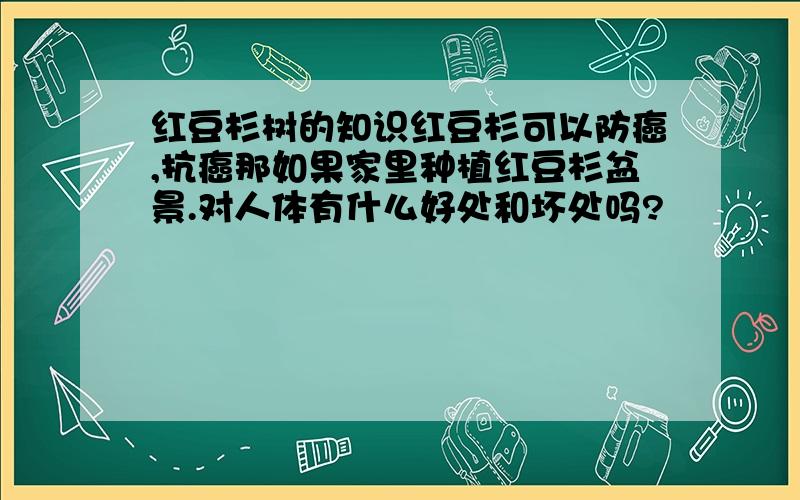 红豆杉树的知识红豆杉可以防癌,抗癌那如果家里种植红豆杉盆景.对人体有什么好处和坏处吗?