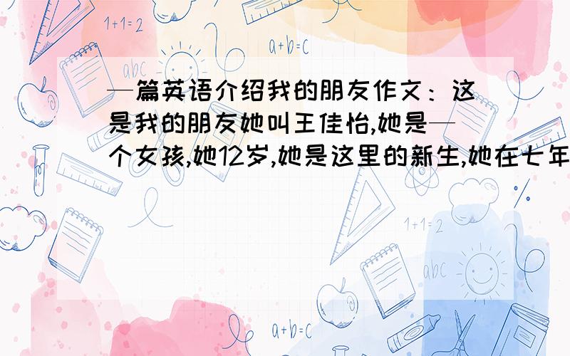 —篇英语介绍我的朋友作文：这是我的朋友她叫王佳怡,她是—个女孩,她12岁,她是这里的新生,她在七年级一班,她最喜欢的颜色是红色,她最喜欢红色,她的电话号码是752456