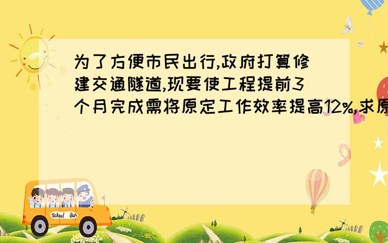 为了方便市民出行,政府打算修建交通隧道,现要使工程提前3个月完成需将原定工作效率提高12%,求原计划要多少个月?今晚能OK吗?急用!用!急用!急用!急用!好的追加分400